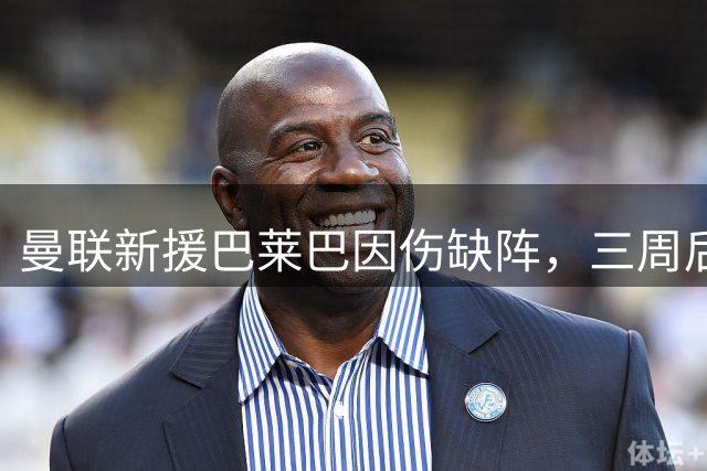 曼联新援巴莱巴因伤缺阵，三周后方能迎来首秀